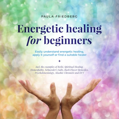 Energetic healing for beginners: Easily understand energetic healing, apply it yourself or find a suitable healer