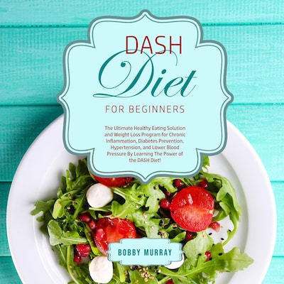 DASH Diet for Beginners: The Ultimate Healthy Eating Solution and Weight Loss Program for Chronic Inflammation, Diabetes Prevention, Hypertension, and Lower Blood Pressure By Learning The Power of the DASH Diet!