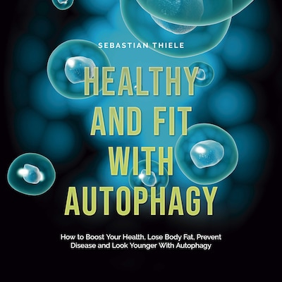 Healthy and Fit With Autophagy: How to Boost Your Health, Lose Body Fat, Prevent Disease and Look Younger With Autophagy
