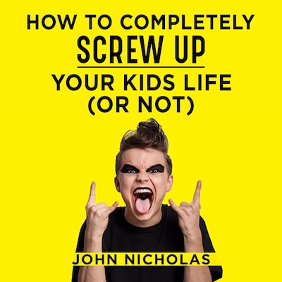 How To Completely Screw Up Your Kids Life...Or Not