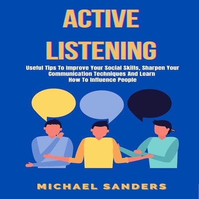 Active Listening: Useful Tips to Improve Your Social Skills, Sharpen Your Communication Techniques And Learn How To Influence People – omslag van het luisterboek van Michael Sanders