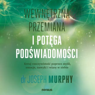 Wewnętrzna przemiana i potęga podświadomości. Kreuj rzeczywistość poprzez myśli, emocje, nawyki i wiarę w siebie