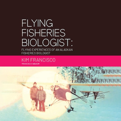 Flying Fisheries Biologist: Flying Experiences of an Alaskan Fisheries Biologist