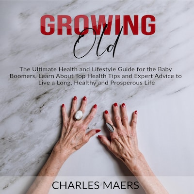 Growing Old: The Ultimate Health and Lifestyle Guide for the Baby Boomers, Learn About Top Health Tips and Expert Advice to Live a Long, Healthy and Prosperous Life