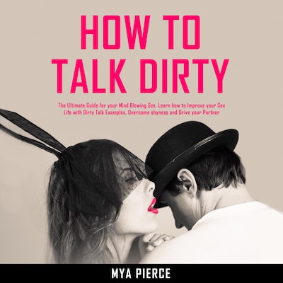 How to Talk Dirty: The Ultimate Guide for your Mind Blowing Sex. Learn how to Improve your Sex Life with Dirty Talk Examples, Overcome shyness and Drive your Partner Wild! – omslag til lydbogen af Mya Pierce