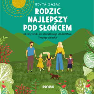 Rodzic najlepszy pod słońcem. Cztery kroki do szczęśliwego dzieciństwa Twojego dziecka