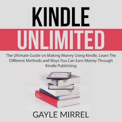 Kindle Unlimited: The Ultimate Guide on Making Money Using Kindle, Learn The Different Methods and Ways You Can Earn Money Through Kindle Publishing