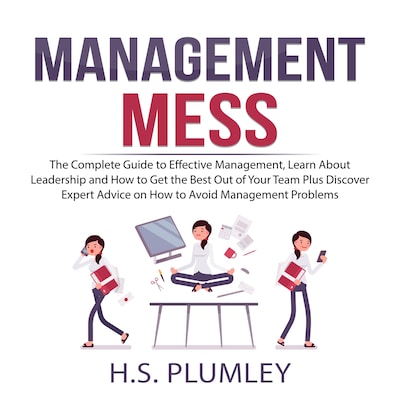 Management Mess: The Complete Guide to Effective Management, Learn About Leadership and How to Get the Best Out of Your Team Plus Discover Expert Advice on How to Avoid Management Problems