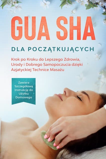 Gua Sha dla Początkujących: Krok po Kroku do Lepszego Zdrowia, Urody i Dobrego Samopoczucia dzięki Azjatyckiej Technice Masażu – Zawiera Szczegółową Instrukcję do Użytku Domowego