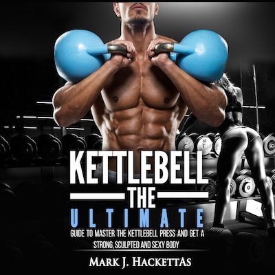 Kettlebell: The Ultimate Guide to Master The Kettlebell Press and Get A Strong, Sculpted and Sexy Body