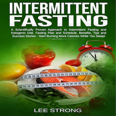 Intermittent Fasting  A Scientifically Proven Approach to Intermittent Fasting and Ketogenic Diet. Fasting Plan and Schedule, Benefits, Tips and Success Stories - Start Burning More Calories While You Sleep!