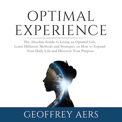 Optimal Experience: The Absolute Guide to Living an Optimal Life, Learn Different Methods and Strategies on How to Expand Your Daily Life and Discover Your Purpose