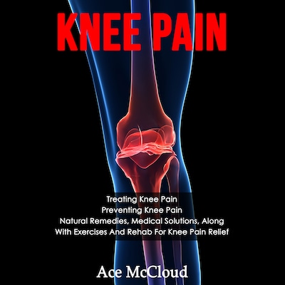 Knee Pain: Treating Knee Pain: Preventing Knee Pain: Natural Remedies, Medical Solutions, Along With Exercises And Rehab For Knee Pain Relief