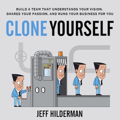 Clone Yourself: Build a Team that Understands Your Vision, Shares Your Passion, and Runs Your Business For You