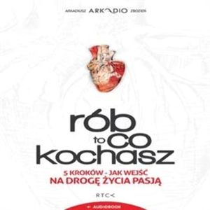 Rób to co kochasz. 5 kroków – Jak wejść na drogę życia pasją – okładka audiobooka, autor Arkadiusz „Arkadio” Zbozień
