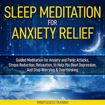 Sleep Meditation for Anxiety Relief: Guided Meditation for Anxiety and Panic Attacks, Stress Reduction, Relaxation, to Help You Beat Depression, And Stop Worrying & Overthinking (Affirmations, Self Hypnosis, Guided Imagery & Relaxation Techniques)