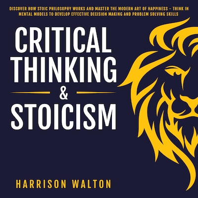 Critical Thinking & Stoicism: Discover How Stoic Philosophy Works and Master the Modern Art of Happiness - Think in Mental Models to Develop Effective Decision Making and Problem Solving Skills