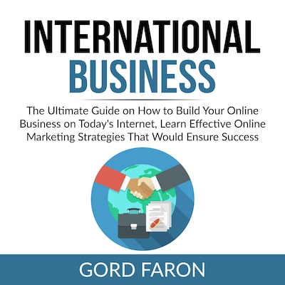 International Business: The Ultimate Guide on How to Build Your Online Business on Today's Internet, Learn Effective Online Marketing Strategies That Would Ensure Success