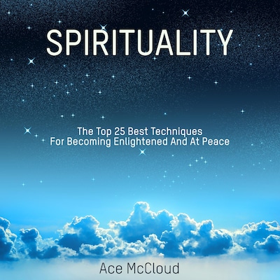 Spirituality: The Top 25 Best Techniques For Becoming Enlightened And At Peace