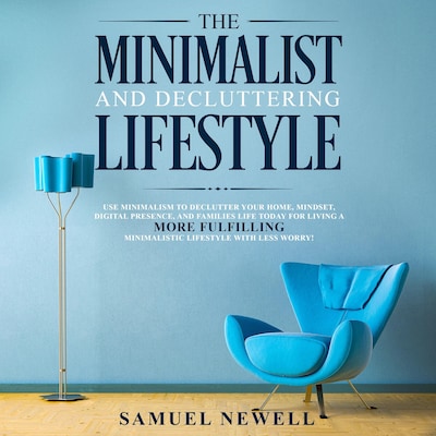 The Minimalist And Decluttering Lifestyle: Use Minimalism to Declutter Your Home, Mindset, Digital Presence, And Families Life Today For Living a More Fulfilling Minimalistic Lifestyle With Less Worry!