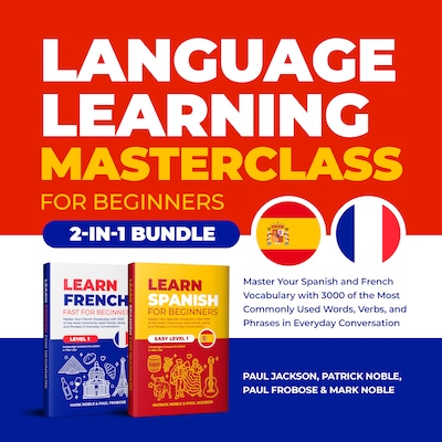 Language Learning Masterclass for Beginners (2-in-1 Bundle): Master Your Spanish and French Vocabulary with 3000 of the Most Commonly Used Words, Verbs and Phrases in Everyday Conversation