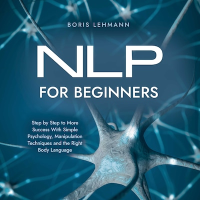 NLP for Beginners Step by Step to More Success With Simple Psychology, Manipulation Techniques and the Right Body Language
