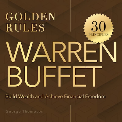 Warren Buffet. Golden Rules - 30 Timeless Principles to Build Wealth and Achieve Financial Freedom (Unabridged)