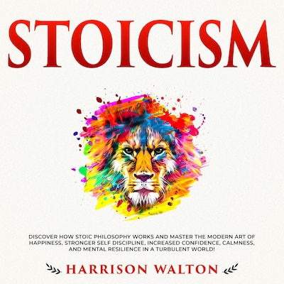 Stoicism: Discover How Stoic Philosophy Works and Master the Modern Art of Happiness, Stronger Self Discipline, Increased Confidence, Calmness, and Mental Resilience in a Turbulent World!