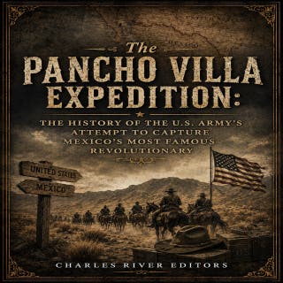 The Pancho Villa Expedition: The History of the U.S. Army’s Attempt to Capture Mexico’s Most Famous Revolutionary