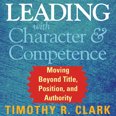 Leading with Character and Competence - Moving Beyond Title, Position, and Authority (Unabridged)