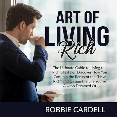 Art of Living Rich: The Ultimate Guide to Living the Rich Lifestyle, Discover How You Can Join the Ranks of the "New Rich" and Design the Life You've Always Dreamed Of