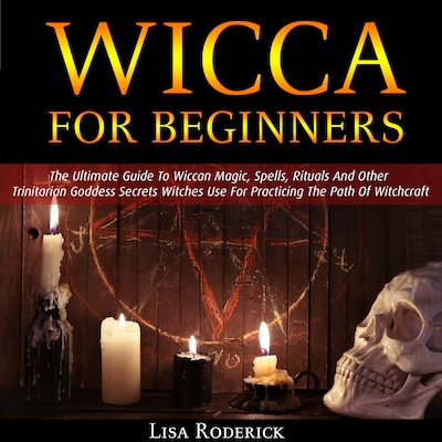 Wicca for Beginners: The Ultimate Guide To Wiccan Magic, Spells, Rituals And Other Trinitarian Goddess Secrets Witches Use For Practicing The Path Of Witchcraft