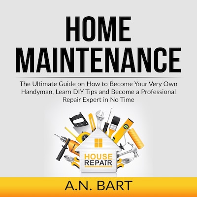 Home Maintenance: The Ultimate Guide on How to Become Your Very Own Handyman, Learn DIY Tips and Become a Professional Repair Expert in No Time