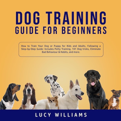 Dog Training Guide for Beginners: How to Train Your Dog or Puppy for Kids and Adults, Following a Step-by-Step Guide: Includes Potty Training, 101 Dog tricks, Eliminate Bad Behavior & Habits, and more.