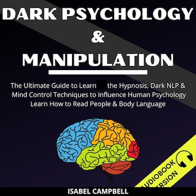 Dark Psychology And Manipulation: The Ultimate Guide To Learn The Hypnosis, Dark Nlp & Mind Control Techniques To Influence Human Psychology. Learn How To Read People & Body Language