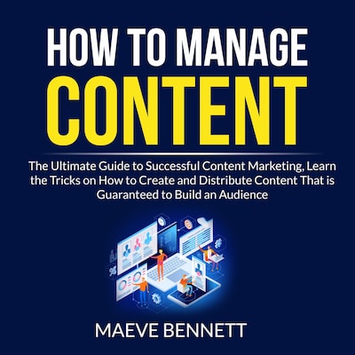 How to Manage Content: The Ultimate Guide to Successful Content Marketing, Learn the Tricks on How to Create and Distribute Content That is Guaranteed to Build an Audience