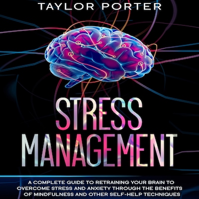 Stress Management: A Complete Guide to Retraining Your Brain to Overcome Stress and Anxiety through Thе Benefits Оf Mindfulness and Other Self-Help Techniques