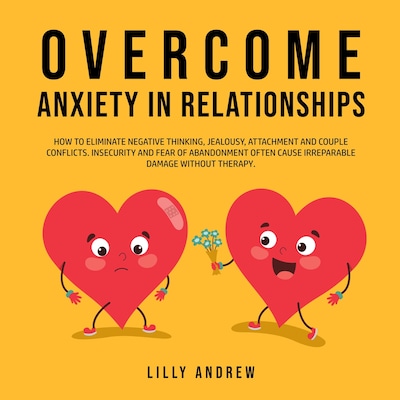Overcome Anxiety in Relationships: How to Eliminate Negative Thinking, Jealousy, Attachment, and Couple Conflicts—Insecurity and Fear of Abandonment Often Cause Irreparable Damage Without Therapy