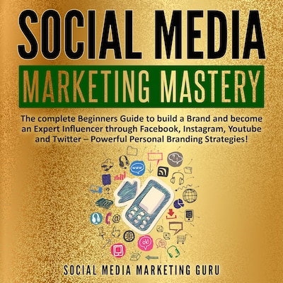 Social Media Marketing Mastery: The complete Beginners Guide to build a Brand and become an Expert Influencer through Facebook, Instagram, Youtube and Twitter – Powerful Personal Branding Strategies!