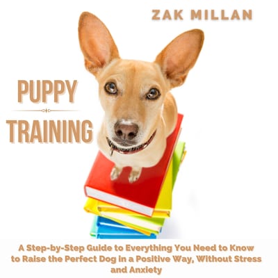 Puppy Training: A Step-by-Step Guide to Everything You Need to Know to Raise the Perfect Dog in a Positive Way, Without Stress and Anxiety