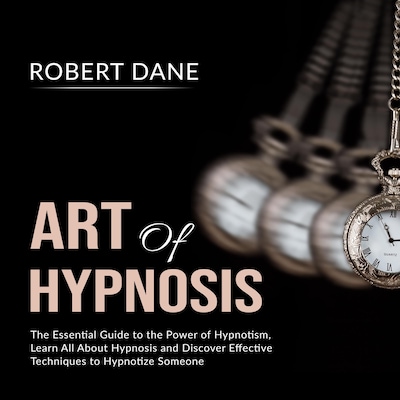Art of Hypnosis: The Essential Guide to the Power of Hypnotism, Learn All About Hypnosis and Discover Effective Techniques to Hypnotize Someone