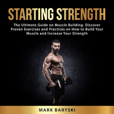 Starting Strength: The Ultimate Guide on Muscle Building. Discover Proven Exercises and Practices on How to Build Your Muscle and Increase Your Strength