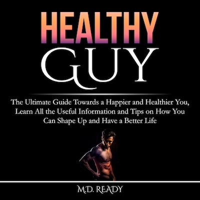 Healthy Guy: The Ultimate Guide Towards a Happier and Healthier You, Learn All the Useful Information and Tips on How You Can Shape Up and Have a Better Life