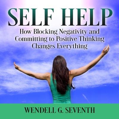Self Help: How Blocking Negativity and Committing to Positive Thinking Changes Everything