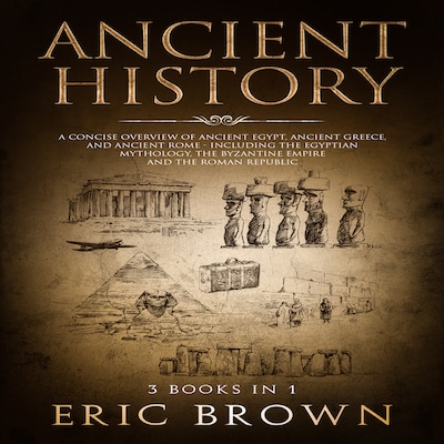 Ancient History: A Concise Overview of Ancient Egypt, Ancient Greece, and Ancient Rome: Including the Egyptian Mythology, the Byzantine Empire and the Roman Republic