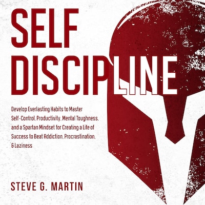 Self Discipline: Develop Everlasting Habits to Master Self-Control, Productivity, Mental Toughness, and a Spartan Mindset for Creating a Life of Success to Beat Addiction, Procrastination, & Laziness