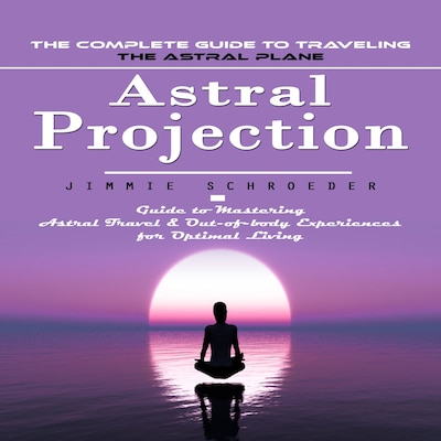 Astral Projection: The Complete Guide to Traveling the Astral Plane (Guide to Mastering Astral Travel & Out-of-body Experiences for Optimal Living) – omslag til lydbogen af Jimmie Schroeder, Martin g