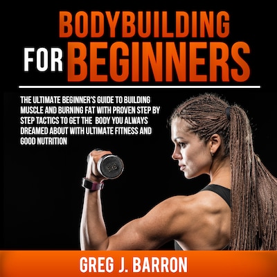 Bodybuilding for Beginners: The Ultimate Beginner's Guide to Building Muscle and Burning Fat With Proven Step By Step Tactics To Get The Body You Always Dreamed About With Ultimate Fitness And Good Nutrition