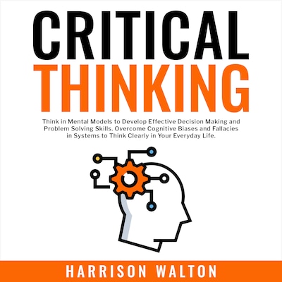 Critical Thinking: Think in Mental Models to Develop Effective Decision Making and Problem Solving Skills. Overcome Cognitive Biases and Fallacies in Systems to Think Clearly in Your Everyday Life. – okładka audiobooka, autor Harrison Walton