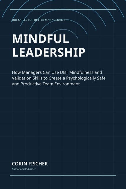 Mindful Leadership: How Managers Can Use DBT Mindfulness and Validation Skills to Create a Psychologically Safe and Productive Team Environment – omslag til lydbogen af Corin Fischer